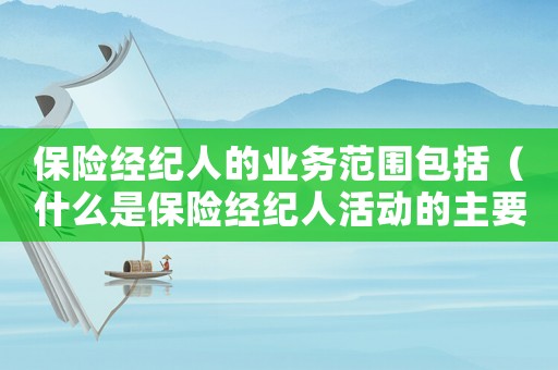 保險(xiǎn)經(jīng)紀(jì)人的業(yè)務(wù)范圍包括（什么是保險(xiǎn)經(jīng)紀(jì)人活動(dòng)的主要領(lǐng)域）