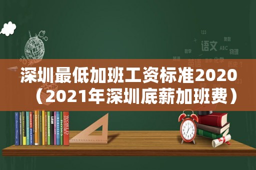 深圳最低加班工資標準2020（2021年深圳底薪加班費）