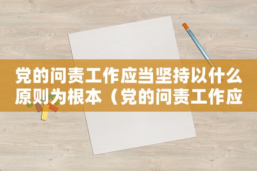 黨的問責(zé)工作應(yīng)當(dāng)堅持以什么原則為根本（黨的問責(zé)工作應(yīng)當(dāng)堅持以什么原則）
