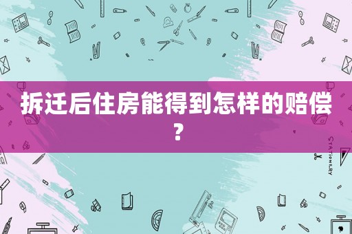 拆遷后住房能得到怎樣的賠償？