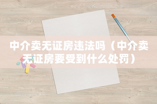 中介賣無證房違法嗎（中介賣無證房要受到什么處罰）