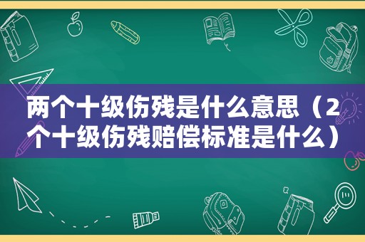 兩個十級傷殘是什么意思（2個十級傷殘賠償標準是什么）
