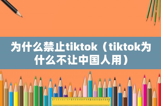 為什么禁止tiktok（tiktok為什么不讓中國人用）
