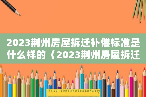 2023荊州房屋拆遷補(bǔ)償標(biāo)準(zhǔn)是什么樣的（2023荊州房屋拆遷補(bǔ)償標(biāo)準(zhǔn)是什么）
