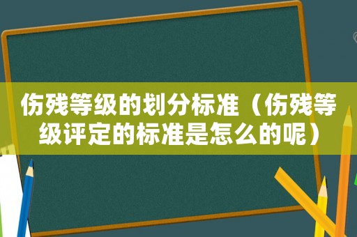 傷殘等級的劃分標準（傷殘等級評定的標準是怎么的呢）