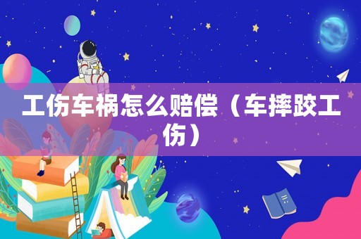 工傷車禍怎么賠償（車摔跤工傷）