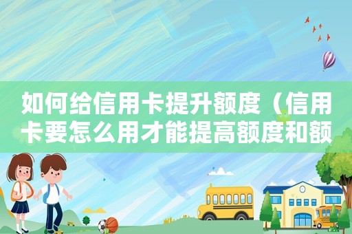 如何給信用卡提升額度（信用卡要怎么用才能提高額度和額度）