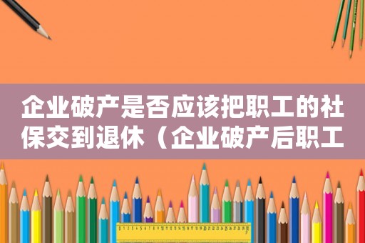 企業破產是否應該把職工的社保交到退休（企業破產后職工如何安置社保）