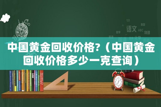 中國黃金回收價格?（中國黃金回收價格多少一克查詢）
