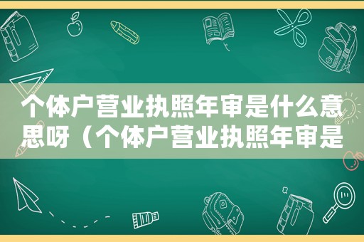 個體戶營業執照年審是什么意思呀（個體戶營業執照年審是什么意思）