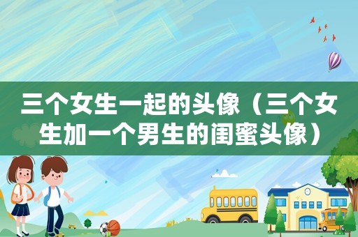 三個女生一起的頭像（三個女生加一個男生的閨蜜頭像）