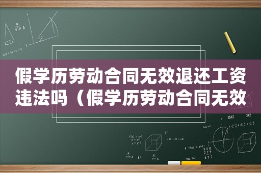 假學歷勞動合同無效退還工資違法嗎（假學歷勞動合同無效退還工資）