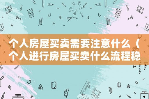 個人房屋買賣需要注意什么（個人進行房屋買賣什么流程穩(wěn)妥）