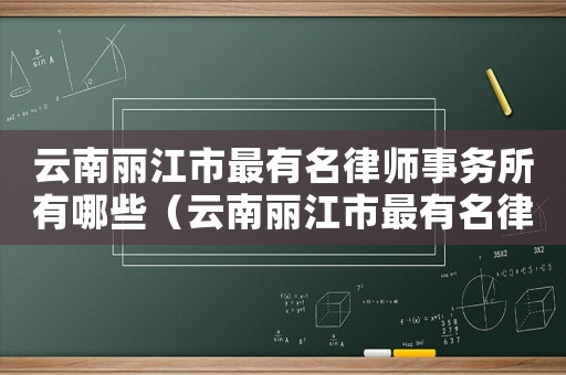 云南麗江市最有名律師事務所有哪些（云南麗江市最有名律師事務所）