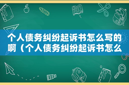 個(gè)人債務(wù)糾紛起訴書(shū)怎么寫(xiě)的啊（個(gè)人債務(wù)糾紛起訴書(shū)怎么寫(xiě)的）