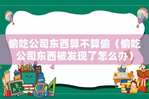 偷吃公司東西算不算偷（偷吃公司東西被發(fā)現(xiàn)了怎么辦）