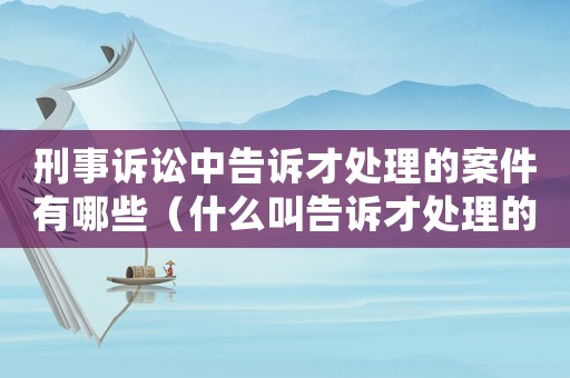 刑事訴訟中告訴才處理的案件有哪些（什么叫告訴才處理的刑事案件）