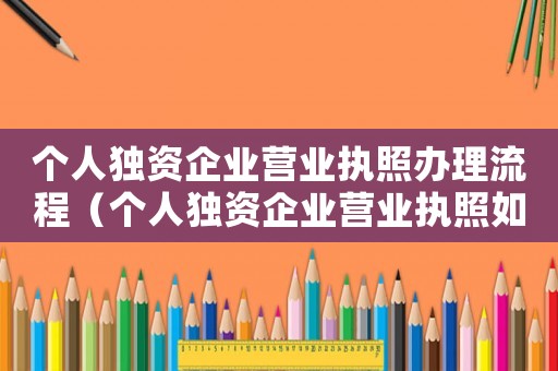個(gè)人獨(dú)資企業(yè)營業(yè)執(zhí)照辦理流程（個(gè)人獨(dú)資企業(yè)營業(yè)執(zhí)照如何辦理）
