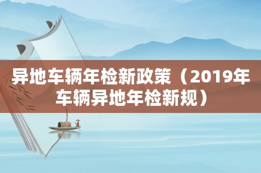 異地車輛年檢新政策（2019年車輛異地年檢新規）