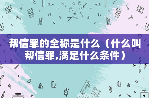 幫信罪的全稱是什么（什么叫幫信罪,滿足什么條件）