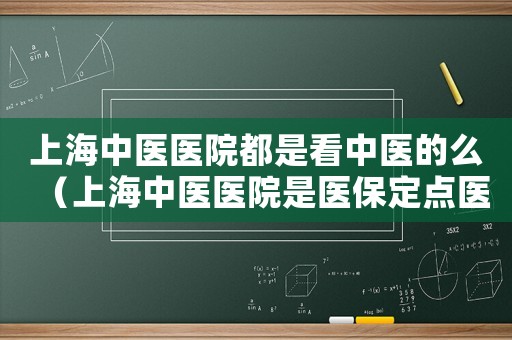 上海中醫(yī)醫(yī)院都是看中醫(yī)的么（上海中醫(yī)醫(yī)院是醫(yī)保定點(diǎn)醫(yī)院?jiǎn)幔? title=