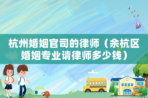 杭州婚姻官司的律師（余杭區婚姻專業請律師多少錢）
