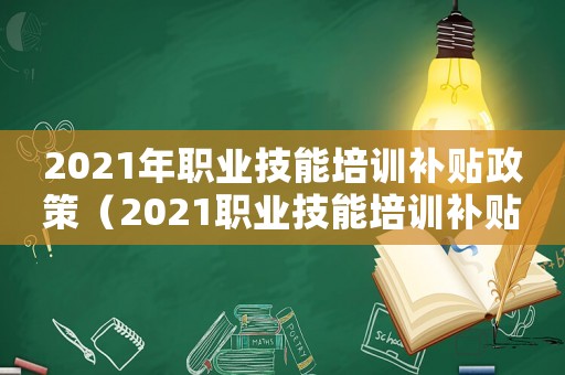 2021年職業技能培訓補貼政策（2021職業技能培訓補貼政策）