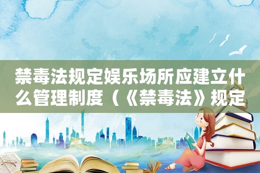 禁毒法規(guī)定娛樂場所應(yīng)建立什么管理制度（《禁毒法》規(guī)定娛樂場所應(yīng)建立什么?）