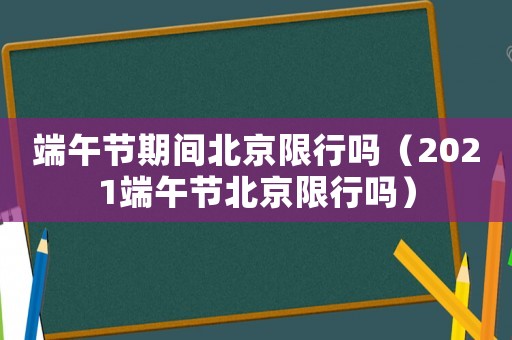 端午節期間北京限行嗎（2021端午節北京限行嗎）