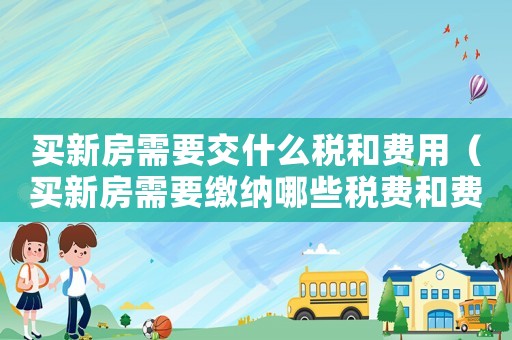 買新房需要交什么稅和費用（買新房需要繳納哪些稅費和費用）