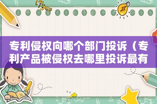 專利侵權向哪個部門投訴（專利產品被侵權去哪里投訴最有效）