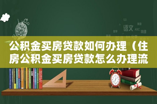 公積金買房貸款如何辦理（住房公積金買房貸款怎么辦理流程）
