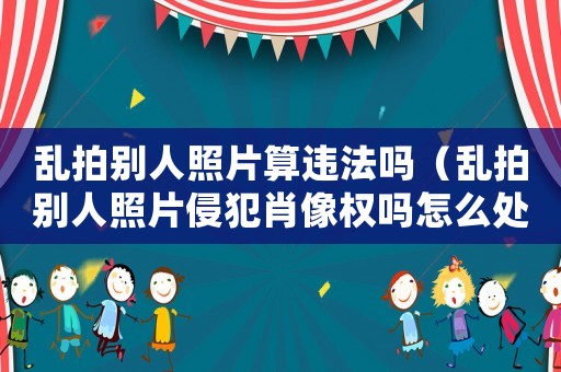 亂拍別人照片算違法嗎（亂拍別人照片侵犯肖像權嗎怎么處理）