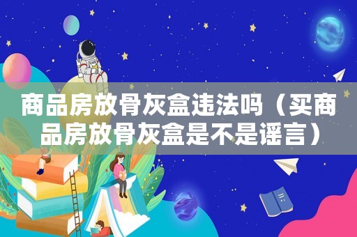 商品房放骨灰盒違法嗎（買商品房放骨灰盒是不是謠言）