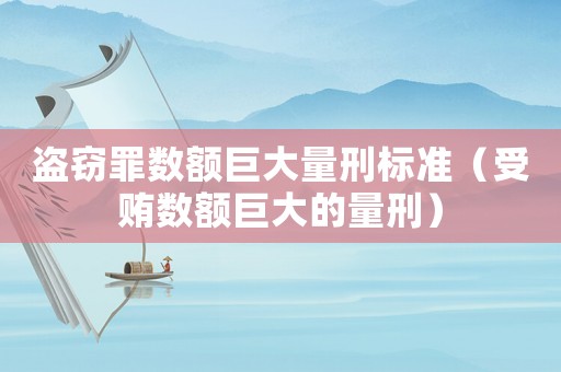 盜竊罪數額巨大量刑標準（受賄數額巨大的量刑）