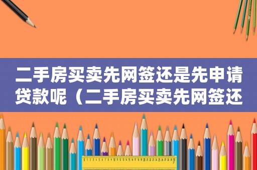 二手房買賣先網簽還是先申請貸款呢（二手房買賣先網簽還是先申請貸款）