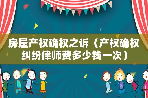 房屋產權確權之訴（產權確權糾紛律師費多少錢一次）