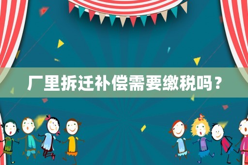 廠(chǎng)里拆遷補(bǔ)償需要繳稅嗎？