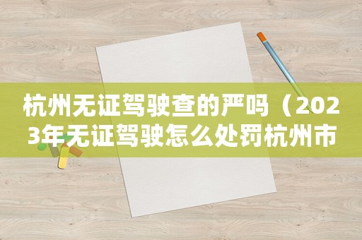 杭州無證駕駛查的嚴嗎（2023年無證駕駛怎么處罰杭州市）