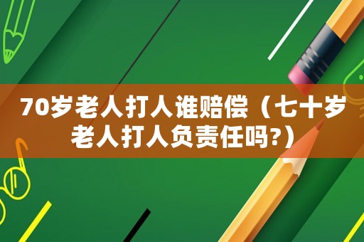 70歲老人打人誰(shuí)賠償（七十歲老人打人負(fù)責(zé)任嗎?）