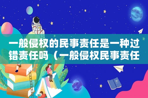 一般侵權的民事責任是一種過錯責任嗎（一般侵權民事責任的構成要件）