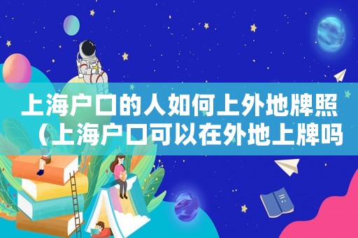 上海戶口的人如何上外地牌照（上海戶口可以在外地上牌嗎）