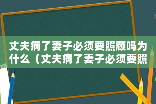 丈夫病了妻子必須要照顧嗎為什么（丈夫病了妻子必須要照顧嗎）