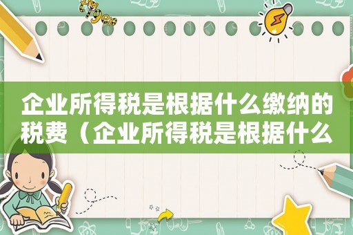 企業所得稅是根據什么繳納的稅費（企業所得稅是根據什么繳納的）