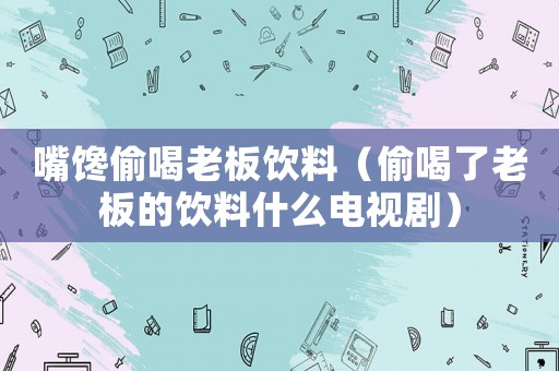 嘴饞偷喝老板飲料（偷喝了老板的飲料什么電視劇）