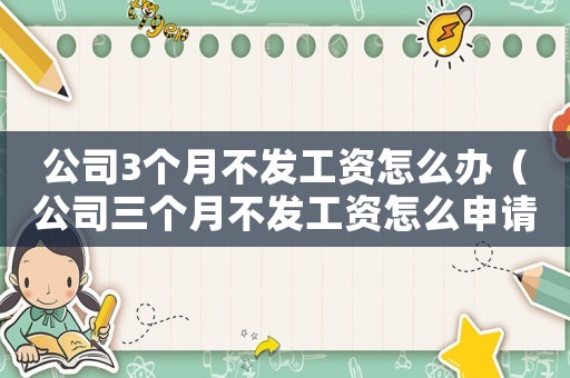 公司3個月不發工資怎么辦（公司三個月不發工資怎么申請賠償）