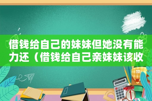 借錢給自己的妹妹但她沒有能力還（借錢給自己親妹妹該收利息嗎）