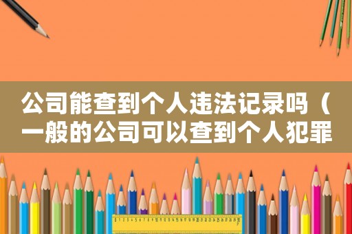 公司能查到個人違法記錄嗎（一般的公司可以查到個人犯罪信息嗎）