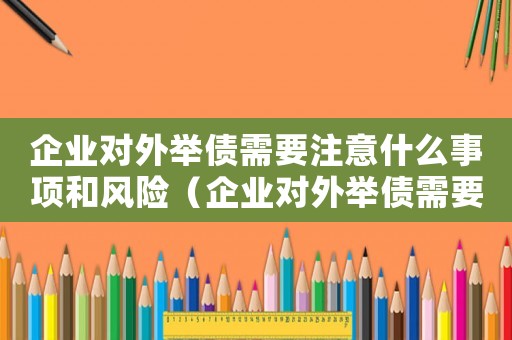企業(yè)對(duì)外舉債需要注意什么事項(xiàng)和風(fēng)險(xiǎn)（企業(yè)對(duì)外舉債需要注意什么事項(xiàng)）