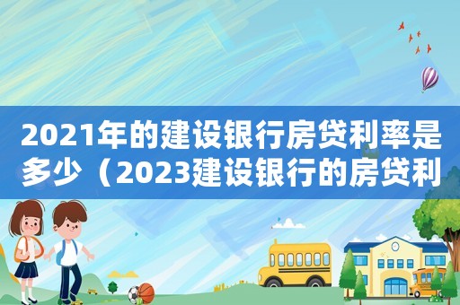 2021年的建設銀行房貸利率是多少（2023建設銀行的房貸利率是多少錢）